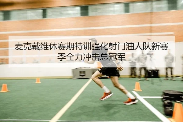 麦克戴维休赛期特训强化射门油人队新赛季全力冲击总冠军